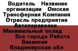 Водитель › Название организации ­ Омская Трансферная Компания › Отрасль предприятия ­ Автоперевозки › Минимальный оклад ­ 23 000 - Все города Работа » Вакансии   . Владимирская обл.,Вязниковский р-н